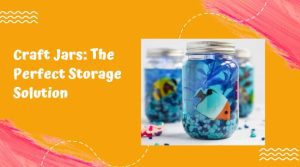 Craft Jars: The Perfect Storage Solution for Your DIY Projects